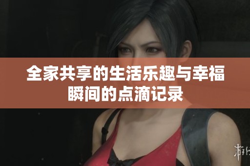 全家共享的生活乐趣与幸福瞬间的点滴记录