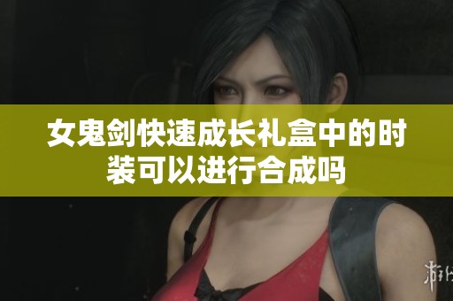 女鬼剑快速成长礼盒中的时装可以进行合成吗