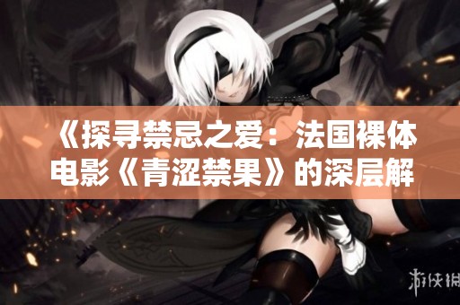 《探寻禁忌之爱：法国裸体电影《青涩禁果》的深层解读》