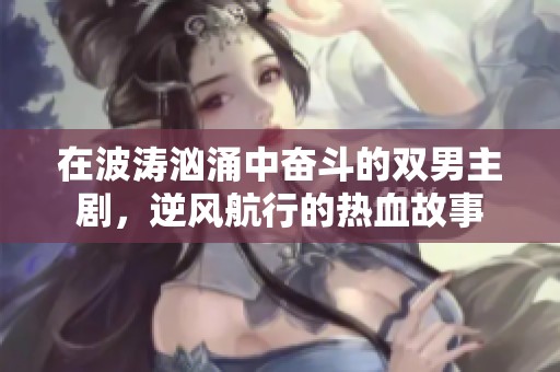 在波涛汹涌中奋斗的双男主剧，逆风航行的热血故事