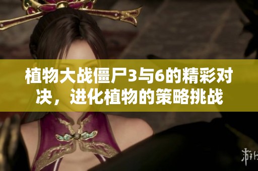 植物大战僵尸3与6的精彩对决，进化植物的策略挑战