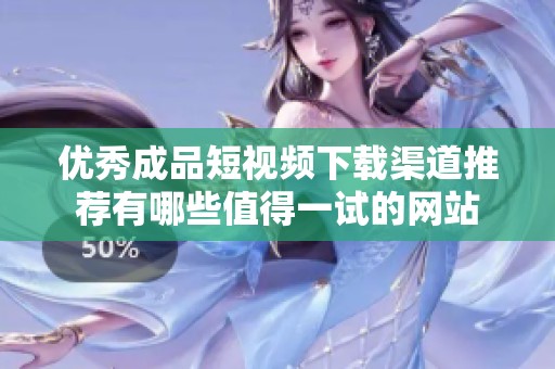 优秀成品短视频下载渠道推荐有哪些值得一试的网站