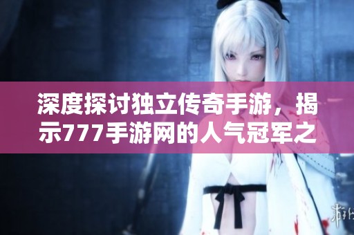 深度探讨独立传奇手游，揭示777手游网的人气冠军之选