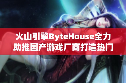 火山引擎ByteHouse全力助推国产游戏厂商打造热门爆款