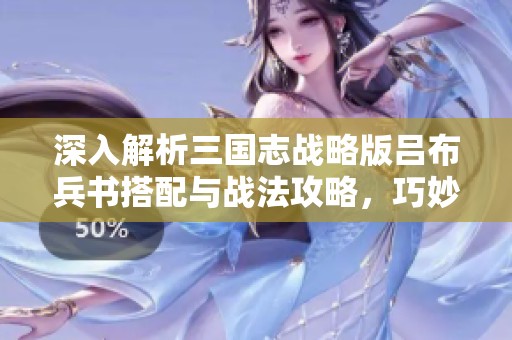 深入解析三国志战略版吕布兵书搭配与战法攻略，巧妙出奇制胜秘诀分享