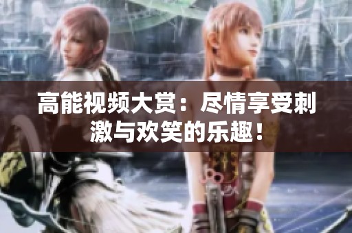 高能视频大赏：尽情享受刺激与欢笑的乐趣！