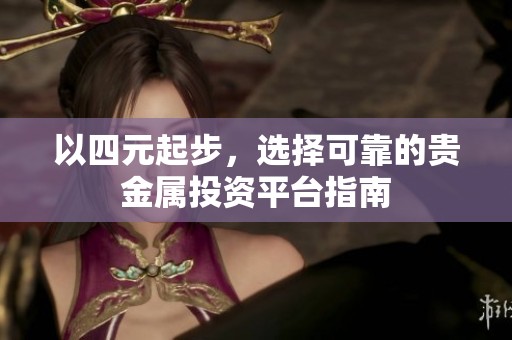 以四元起步，选择可靠的贵金属投资平台指南