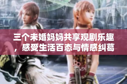 三个未婚妈妈共享观剧乐趣，感受生活百态与情感纠葛