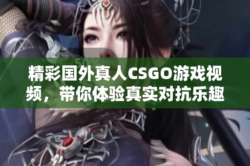 精彩国外真人CSGO游戏视频，带你体验真实对抗乐趣