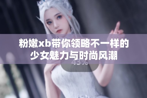 粉嫩xb带你领略不一样的少女魅力与时尚风潮
