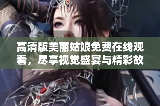高清版美丽姑娘免费在线观看，尽享视觉盛宴与精彩故事