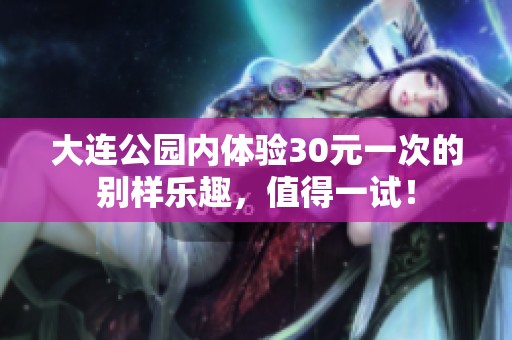 大连公园内体验30元一次的别样乐趣，值得一试！
