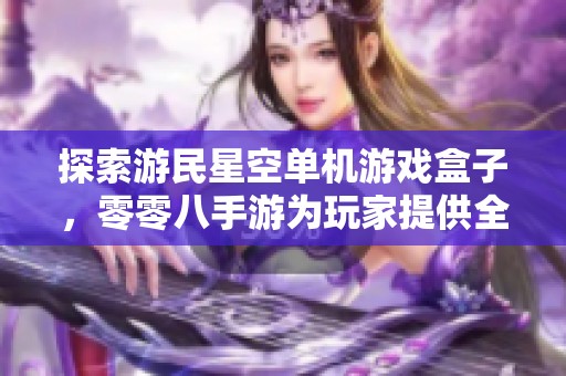 探索游民星空单机游戏盒子，零零八手游为玩家提供全新选择