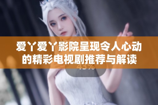 爱丫爱丫影院呈现令人心动的精彩电视剧推荐与解读