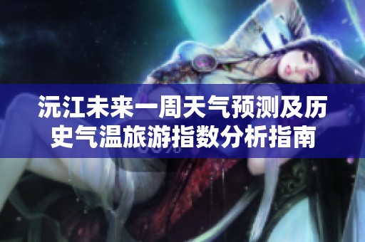 沅江未来一周天气预测及历史气温旅游指数分析指南
