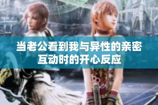 当老公看到我与异性的亲密互动时的开心反应