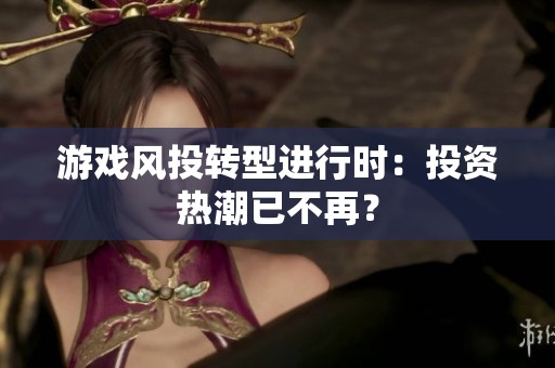 游戏风投转型进行时：投资热潮已不再？