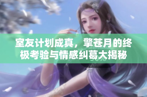 室友计划成真，擎苍月的终极考验与情感纠葛大揭秘