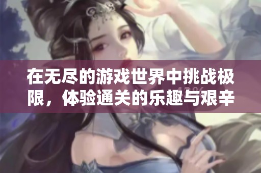 在无尽的游戏世界中挑战极限，体验通关的乐趣与艰辛