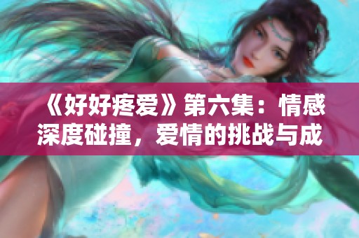 《好好疼爱》第六集：情感深度碰撞，爱情的挑战与成长