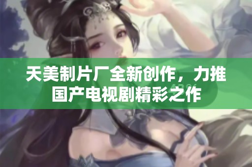 天美制片厂全新创作，力推国产电视剧精彩之作