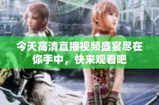 今天高清直播视频盛宴尽在你手中，快来观看吧