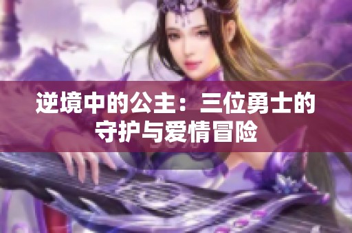 逆境中的公主：三位勇士的守护与爱情冒险