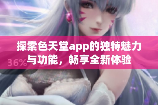 探索色天堂app的独特魅力与功能，畅享全新体验