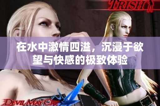 在水中激情四溢，沉浸于欲望与快感的极致体验