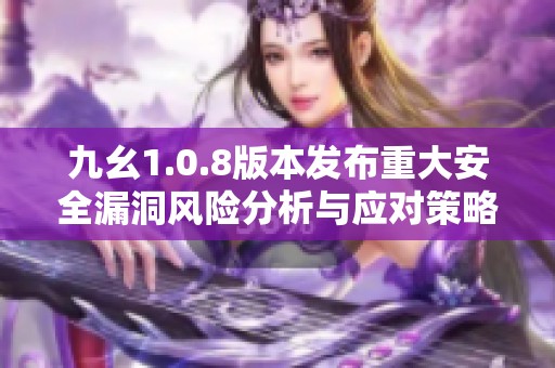 九幺1.0.8版本发布重大安全漏洞风险分析与应对策略