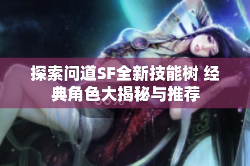 探索问道SF全新技能树 经典角色大揭秘与推荐 探索问道SF全新技能树 经典角色大揭秘与推荐