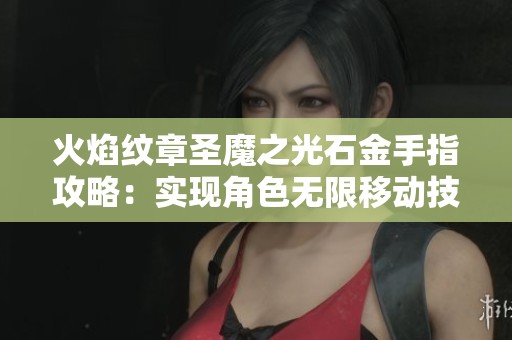 火焰纹章圣魔之光石金手指攻略：实现角色无限移动技巧详解