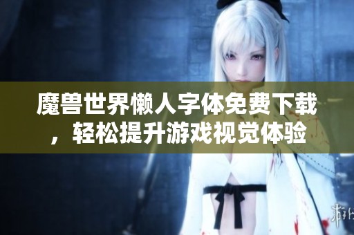 魔兽世界懒人字体免费下载，轻松提升游戏视觉体验