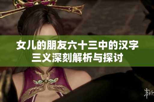 女儿的朋友六十三中的汉字三义深刻解析与探讨