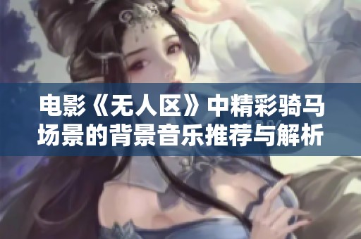 电影《无人区》中精彩骑马场景的背景音乐推荐与解析