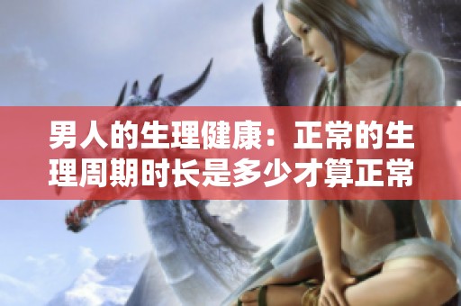 男人的生理健康：正常的生理周期时长是多少才算正常