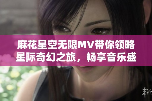 麻花星空无限MV带你领略星际奇幻之旅，畅享音乐盛宴