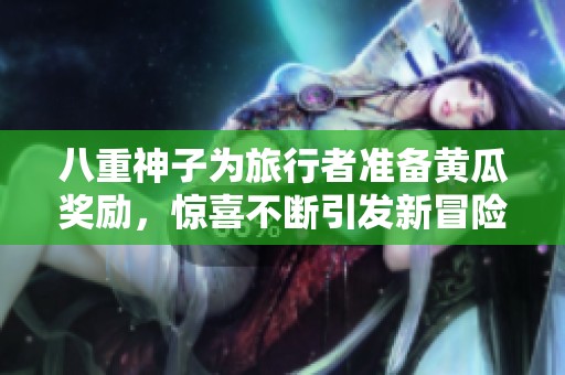 八重神子为旅行者准备黄瓜奖励，惊喜不断引发新冒险