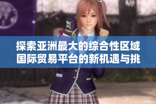 探索亚洲最大的综合性区域国际贸易平台的新机遇与挑战