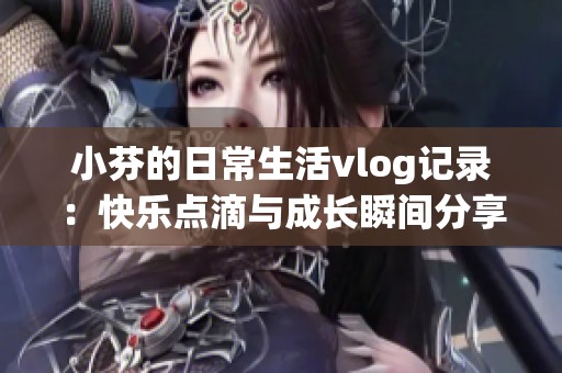 小芬的日常生活vlog记录：快乐点滴与成长瞬间分享