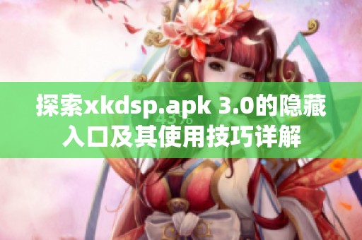 探索xkdsp.apk 3.0的隐藏入口及其使用技巧详解