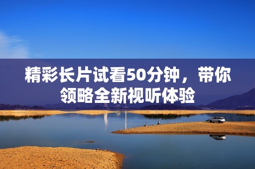 精彩长片试看50分钟，带你领略全新视听体验