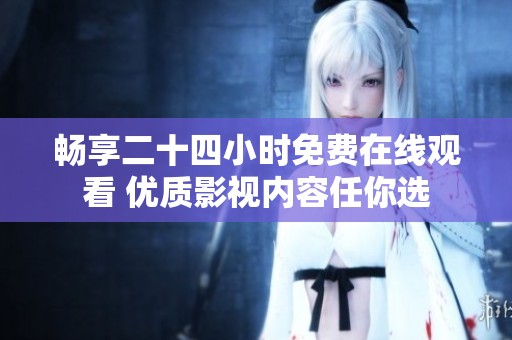 畅享二十四小时免费在线观看 优质影视内容任你选
