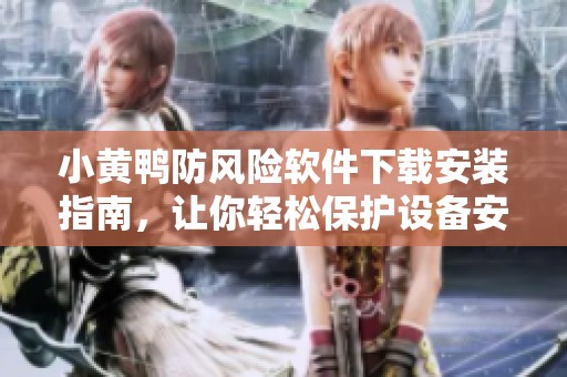 小黄鸭防风险软件下载安装指南，让你轻松保护设备安全