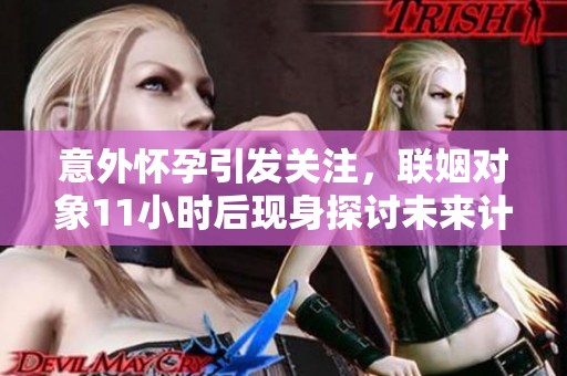 意外怀孕引发关注，联姻对象11小时后现身探讨未来计划