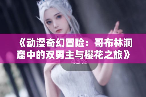 《动漫奇幻冒险：哥布林洞窟中的双男主与樱花之旅》