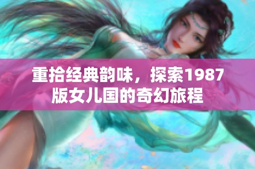 重拾经典韵味，探索1987版女儿国的奇幻旅程