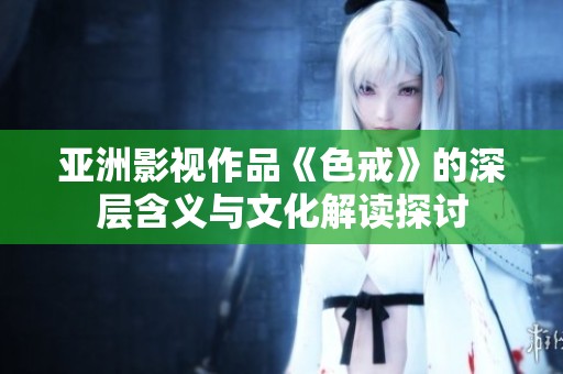 亚洲影视作品《色戒》的深层含义与文化解读探讨