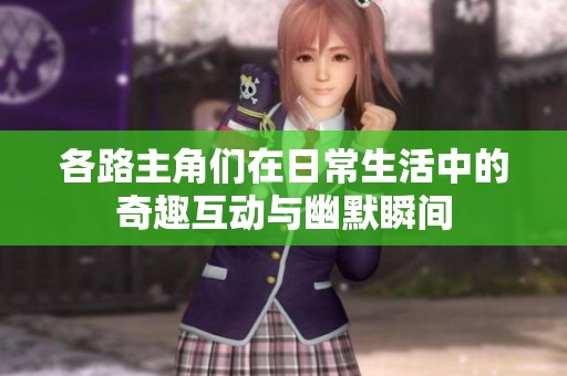 各路主角们在日常生活中的奇趣互动与幽默瞬间