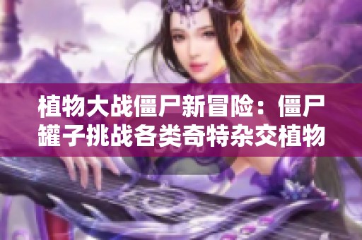 植物大战僵尸新冒险：僵尸罐子挑战各类奇特杂交植物!